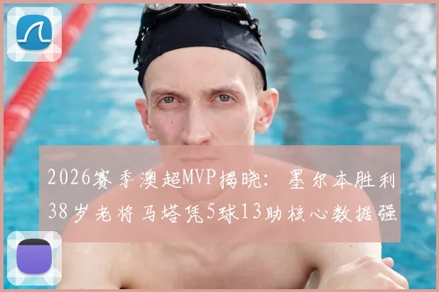 2026赛季澳超MVP揭晓:墨尔本胜利38岁老将马塔凭5球13助核心数据强势当选