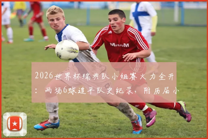 2026世界杯瑞典队小组赛火力全开：两场6球追平队史纪录，附历届小组赛进球数据深度盘点