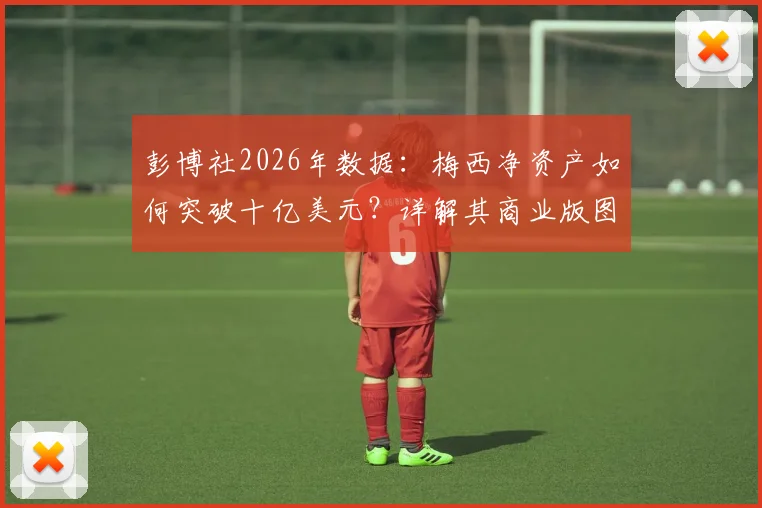 彭博社2026年数据:梅西净资产如何突破十亿美元?详解其商业版图与C罗财富路径对比