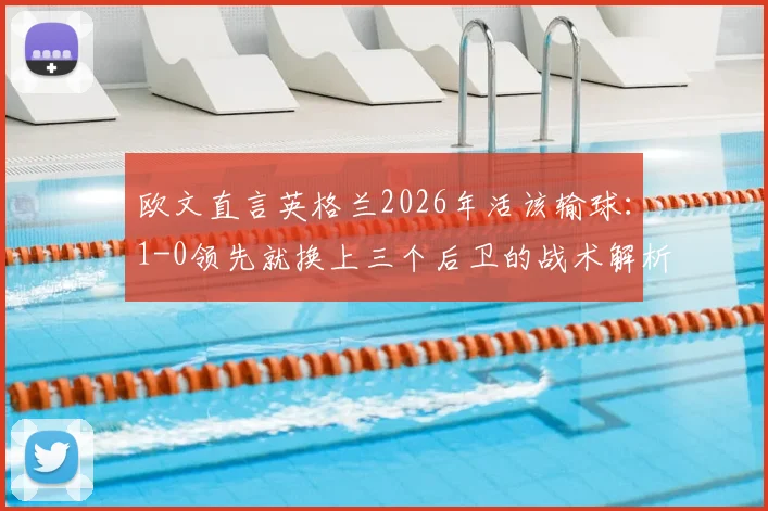 欧文直言英格兰2026年活该输球：1-0领先就换上三个后卫的战术解析与球迷热议