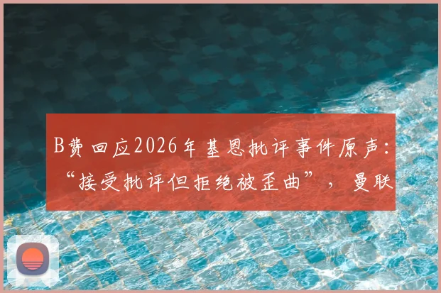B费回应2026年基恩批评事件原声：“接受批评但拒绝被歪曲”，曼联核心强硬表态引热议