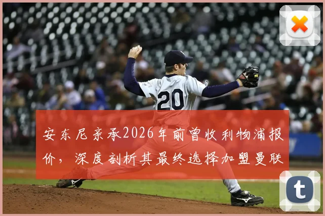 安东尼亲承2026年前曾收利物浦报价,深度剖析其最终选择加盟曼联的三大关键原因