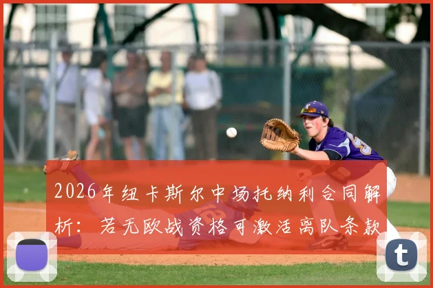 2026年纽卡斯尔中场托纳利合同解析：若无欧战资格可激活离队条款，球员未来去向引关注