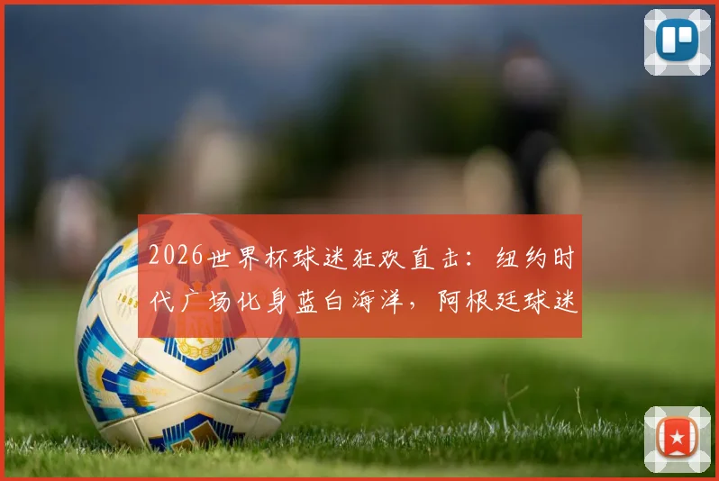2026世界杯球迷狂欢直击：纽约时代广场化身蓝白海洋，阿根廷球迷激情舞蹈助威