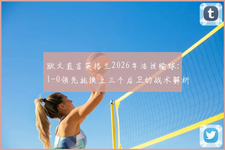 欧文直言英格兰2026年活该输球:1-0领先就换上三个后卫的战术解析与球迷热议
