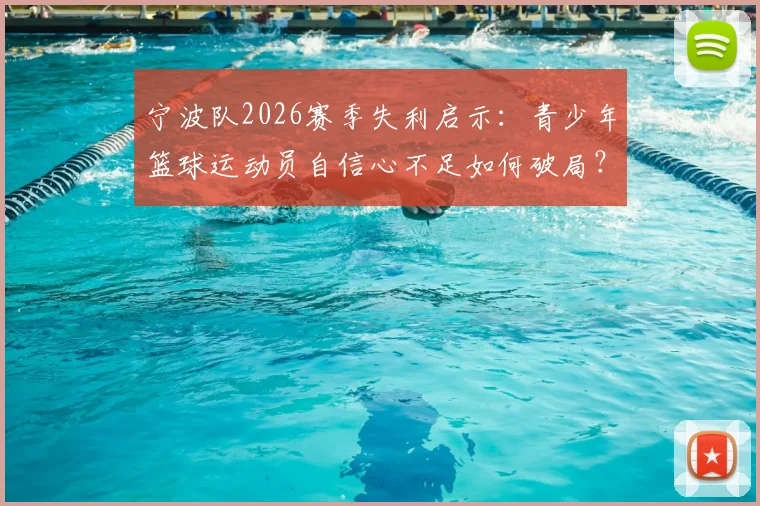 宁波队2026赛季失利启示：青少年篮球运动员自信心不足如何破局？附专业心理训练方法指南
