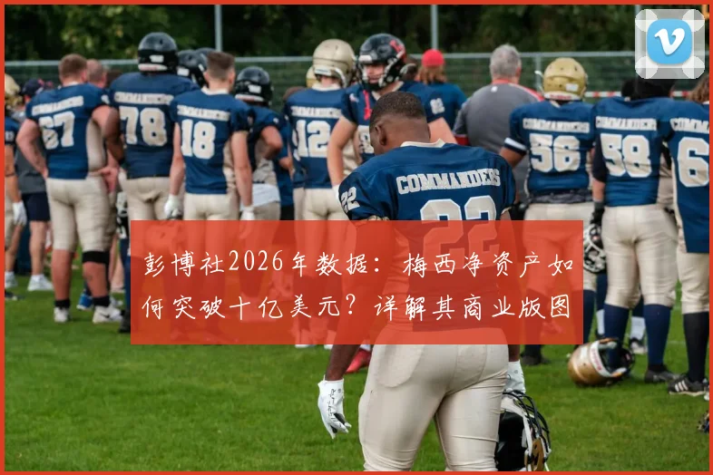 彭博社2026年数据:梅西净资产如何突破十亿美元?详解其商业版图与C罗财富路径对比