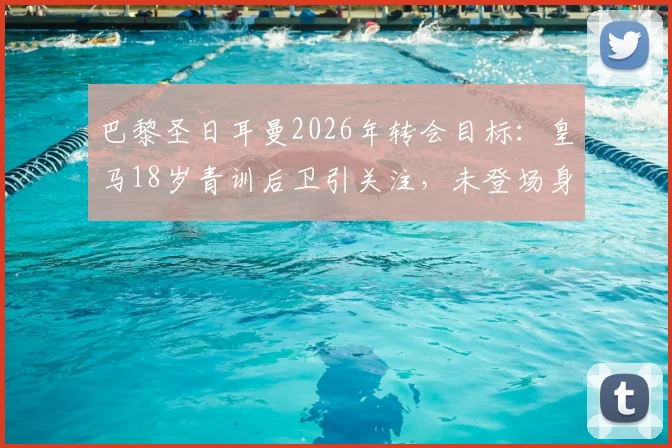 巴黎圣日耳曼2026年转会目标：皇马18岁青训后卫引关注，未登场身价已达1.5亿欧元违约金
