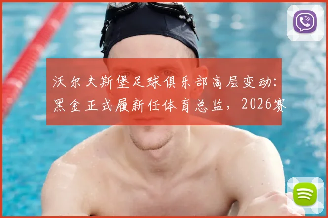 沃尔夫斯堡足球俱乐部高层变动：黑金正式履新任体育总监，2026赛季球队战略走向何方？