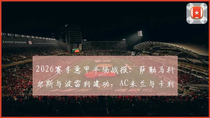 2026赛季意甲半场战报：萨勒马科尔斯与波雷利建功，AC米兰与卡利亚里暂时1-1战平，上半场关键瞬间全解析