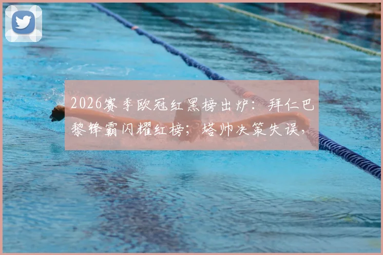 2026赛季欧冠红黑榜出炉：拜仁巴黎锋霸闪耀红榜；塔帅决策失误，阿森纳三人组入选黑榜引发热议
