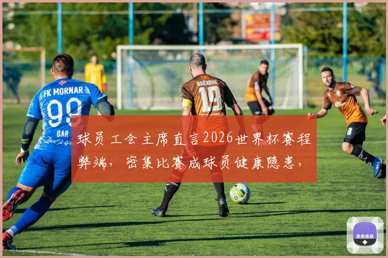 球员工会主席直言2026世界杯赛程弊端,密集比赛成球员健康隐患,球迷热议如何保障运动员权益