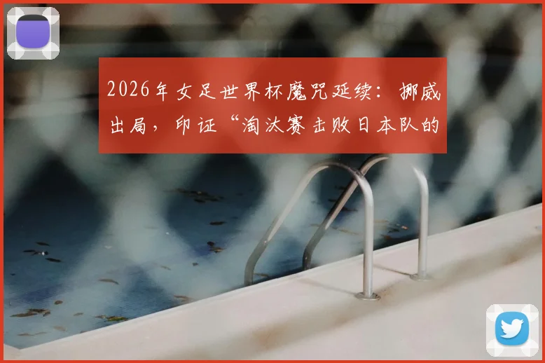 2026年女足世界杯魔咒延续：挪威出局，印证“淘汰赛击败日本队的球队无法最终夺冠”纪录