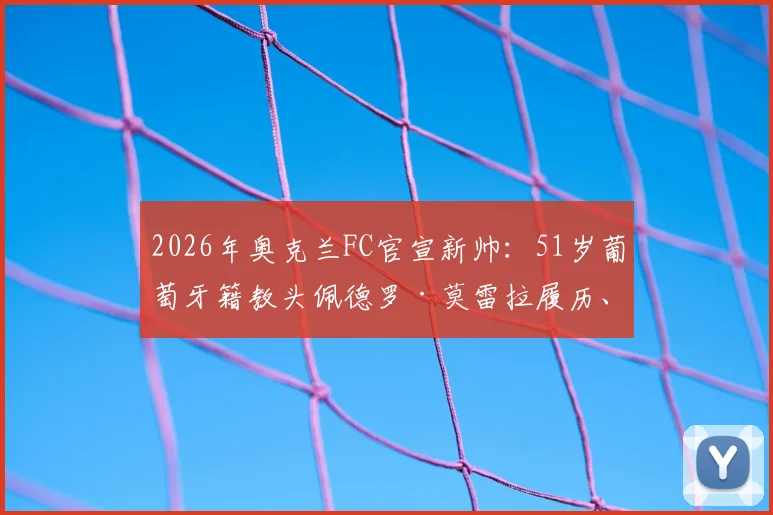 2026年奥克兰FC官宣新帅：51岁葡萄牙籍教头佩德罗·莫雷拉履历、执教风格与赛季前景分析