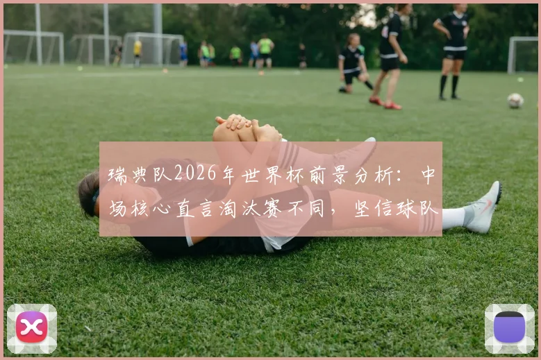 瑞典队2026年世界杯前景分析：中场核心直言淘汰赛不同，坚信球队能走到最后
