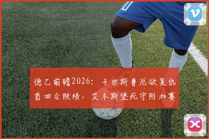 德乙前瞻2026:卡尔斯鲁厄欲复仇首回合败绩,艾禾斯堡死守附加赛希望关键战解析
