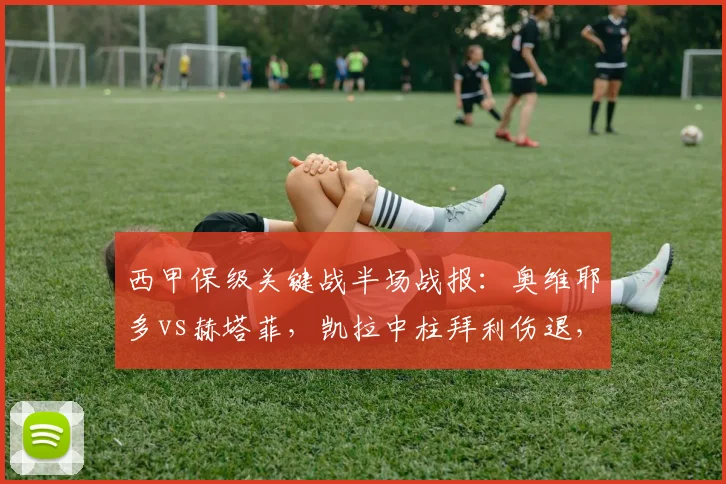西甲保级关键战半场战报：奥维耶多vs赫塔菲，凯拉中柱拜利伤退，半场0-0互交白卷