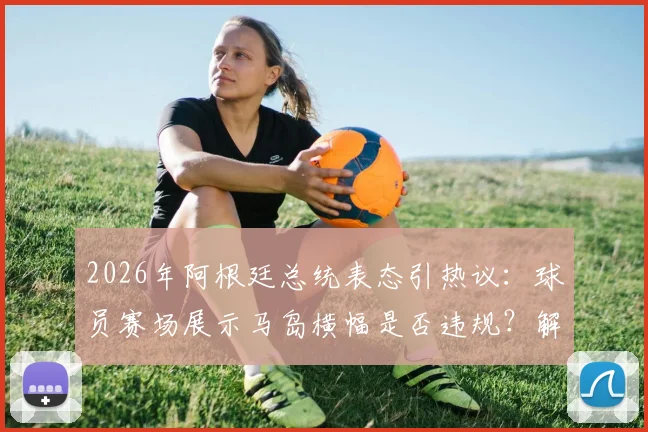 2026年阿根廷总统表态引热议:球员赛场展示马岛横幅是否违规?解读国际足联政治禁令与处罚案例