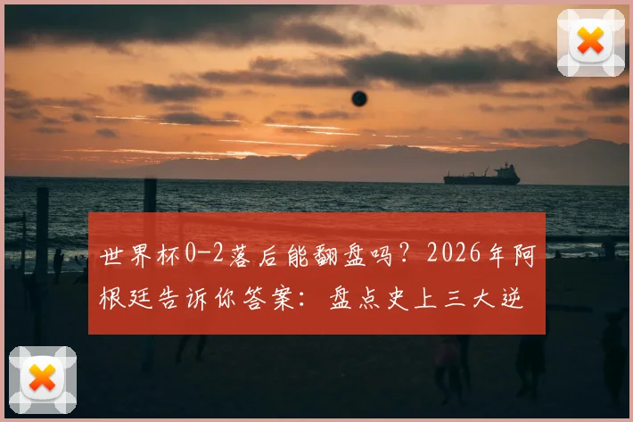 世界杯0-2落后能翻盘吗?2026年阿根廷告诉你答案:盘点史上三大逆转经典