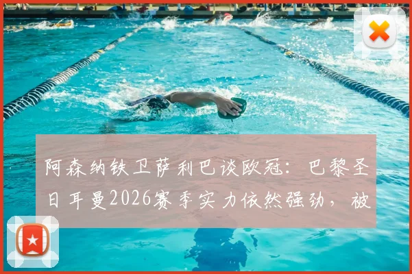 阿森纳铁卫萨利巴谈欧冠:巴黎圣日耳曼2026赛季实力依然强劲,被视作夺冠热门实属正常
