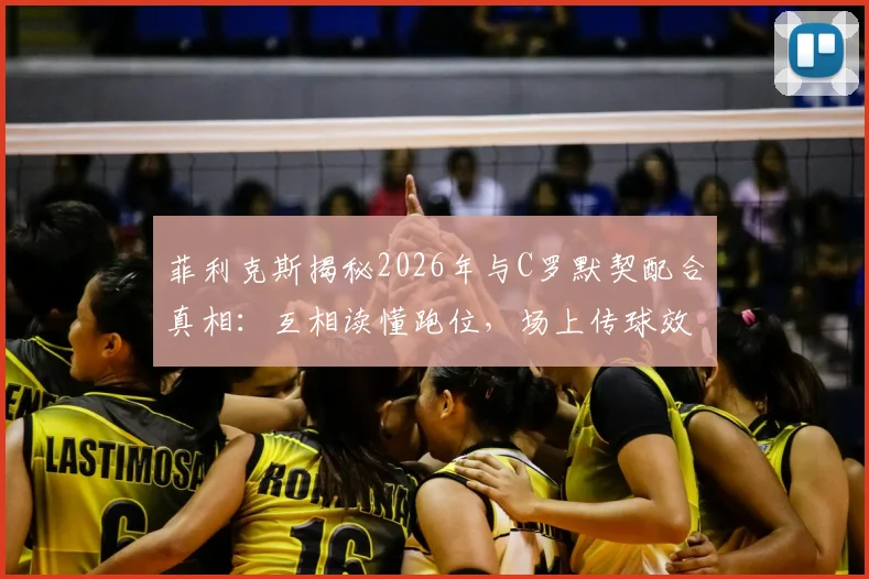 菲利克斯揭秘2026年与C罗默契配合真相：互相读懂跑位，场上传球效率大增