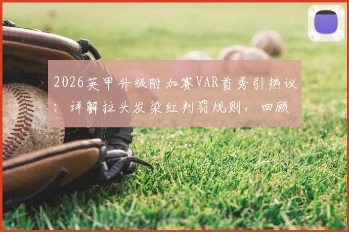2026英甲升级附加赛VAR首秀引热议：详解拉头发染红判罚规则，回顾斯托克城后卫争议瞬间