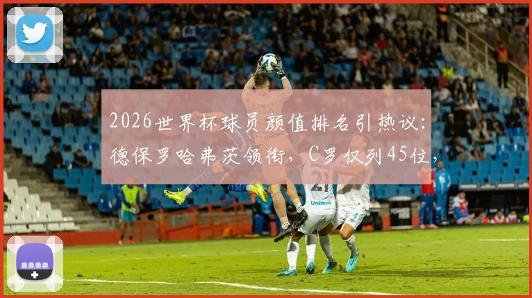 2026世界杯球员颜值排名引热议：德保罗哈弗茨领衔，C罗仅列45位，评判标准遭质疑