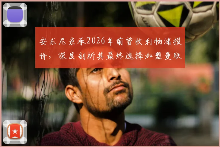 安东尼亲承2026年前曾收利物浦报价，深度剖析其最终选择加盟曼联的三大关键原因