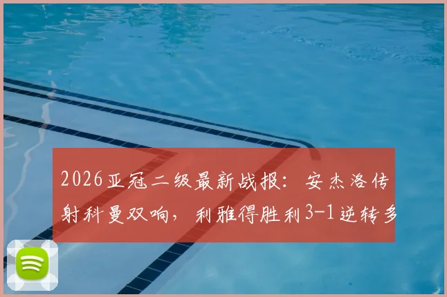 2026亚冠二级最新战报:安杰洛传射科曼双响,利雅得胜利3-1逆转多哈国民,附全场录像回放与技术统计